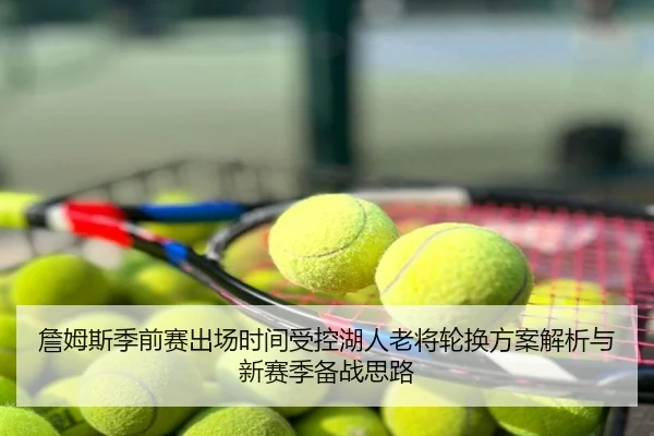 詹姆斯季前赛出场时间受控湖人老将轮换方案解析与新赛季备战思路