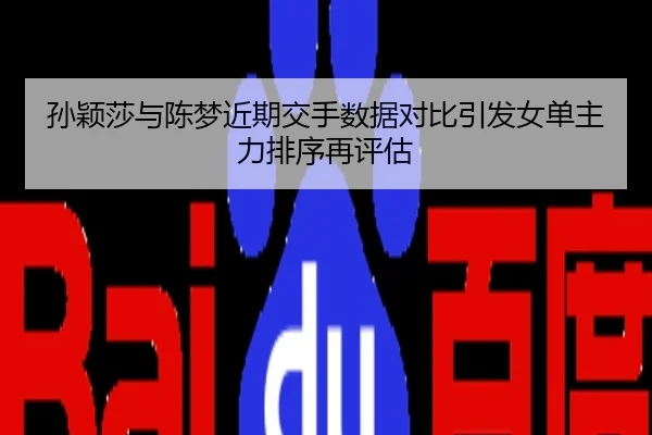 孙颖莎与陈梦近期交手数据对比引发女单主力排序再评估